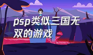 psp类似三国无双的游戏（psp的三国无双有哪些）