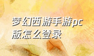 梦幻西游手游pc版怎么登录