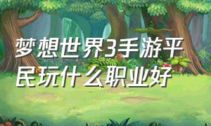 梦想世界3手游平民玩什么职业好