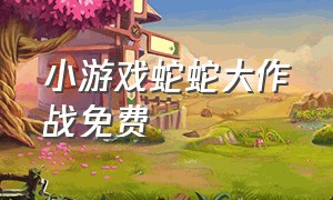 小游戏蛇蛇大作战免费