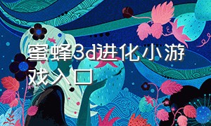 蜜蜂3d进化小游戏入口（蜜蜂进化3d游戏的入口）