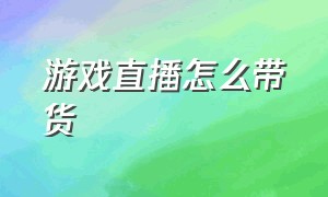 游戏直播怎么带货（游戏直播怎么赚钱）