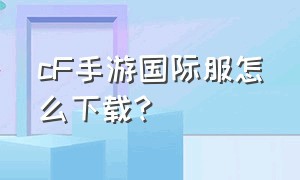 cF手游国际服怎么下载?