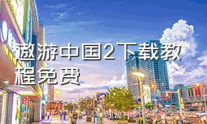 遨游中国2下载教程免费