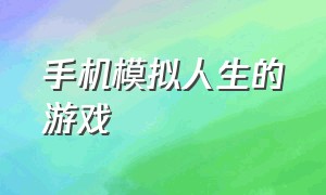 手机模拟人生的游戏（模拟人生类的游戏手机版下载）