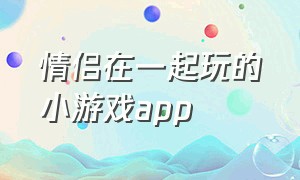 情侣在一起玩的小游戏app