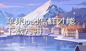 苹果ipad怎样才能下载方舟（苹果怎么下载免费的方舟）