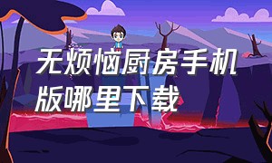 无烦恼厨房手机版哪里下载（无烦恼厨房下载教程手机）