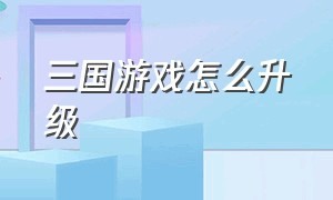 三国游戏怎么升级（三国游戏怎么升级最快）