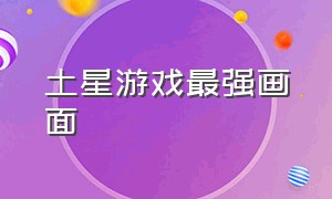 土星游戏最强画面（100个土星游戏排行榜）