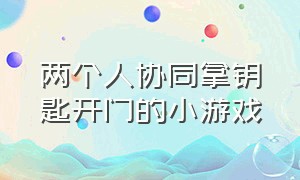 两个人协同拿钥匙开门的小游戏