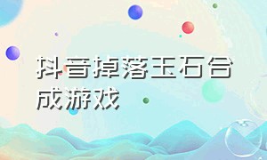 抖音掉落玉石合成游戏（抖音消除合成古董的游戏叫什么）