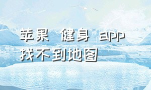 苹果 健身 app 找不到地图（苹果手机自带的健身app找不到）