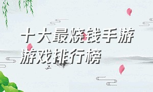 十大最烧钱手游游戏排行榜