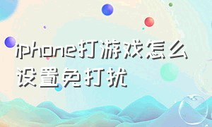 iphone打游戏怎么设置免打扰（iphone打游戏没有声音）