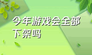 今年游戏会全部下架吗