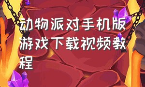 动物派对手机版游戏下载视频教程（怎么下载动物派对正版手机版）