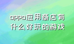 oppo应用商店有什么好玩的游戏（oppo软件商店里有什么好玩的游戏）