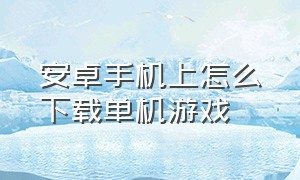 安卓手机上怎么下载单机游戏（安卓手机怎么下载ins）