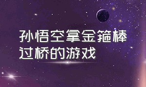 孙悟空拿金箍棒过桥的游戏