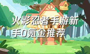 火影忍者手游新手0氪金推荐（火影忍者手游新手零氪玩一年）