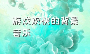 游戏欢快的背景音乐