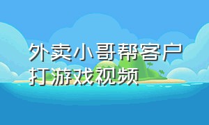 外卖小哥帮客户打游戏视频