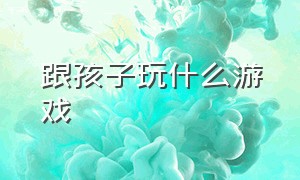 跟孩子玩什么游戏