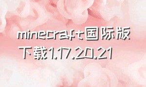 minecraft国际版下载1.17.20.21（minecraft国际版下载）