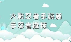 火影忍者手游新手忍者推荐