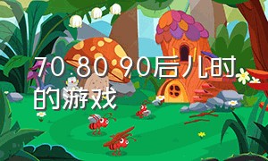 70 80 90后儿时的游戏