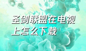 圣剑联盟在电视上怎么下载