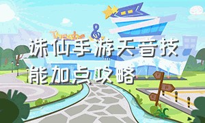 诛仙手游天音技能加点攻略（诛仙手游天音技能加点攻略2023）