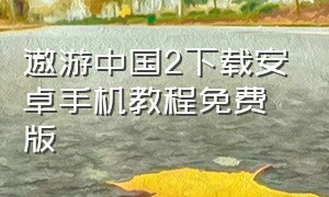 遨游中国2下载安卓手机教程免费版