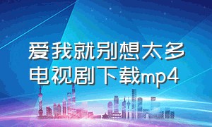 爱我就别想太多电视剧下载mp4（爱我就别想太多在线观看全集迅雷）