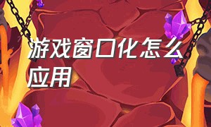 游戏窗口化怎么应用（游戏窗口化什么意思）