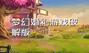 梦幻婚礼游戏破解版（电脑梦幻婚礼游戏下载）