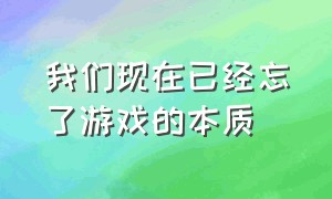 我们现在已经忘了游戏的本质