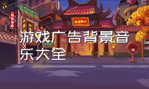 游戏广告背景音乐大全