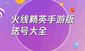 火线精英手游版送号大全（火线精英手机版本送号免费）