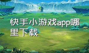 快手小游戏app哪里下载（快手小游戏app官网）