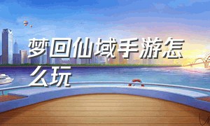 梦回仙域手游怎么玩（梦回仙域）