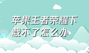 苹果王者荣耀下载不了怎么办