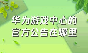 华为游戏中心的官方公告在哪里