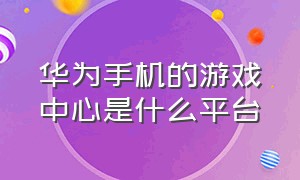 华为手机的游戏中心是什么平台