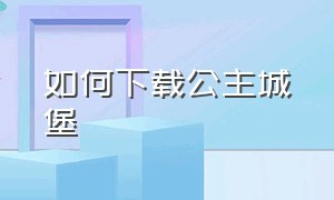 如何下载公主城堡（公主城堡无广告版下载）