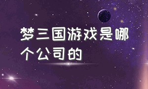 梦三国游戏是哪个公司的（梦三国是什么游戏）