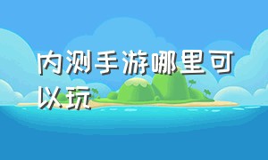 内测手游哪里可以玩（正版内测手游名额安排中）