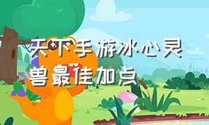 天下手游冰心灵兽最佳加点