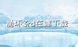 崩坏3rd在哪下载（崩坏三官方服去哪下载）